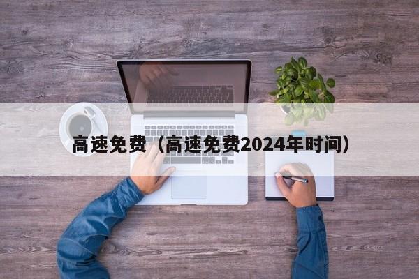 高速免费（高速免费2024年时间）