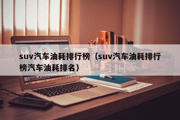 suv汽车油耗排行榜（suv汽车油耗排行榜汽车油耗排名）