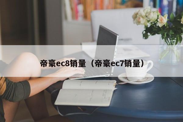 帝豪ec8销量（帝豪ec7销量）