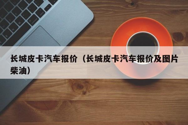 长城皮卡汽车报价（长城皮卡汽车报价及图片柴油）