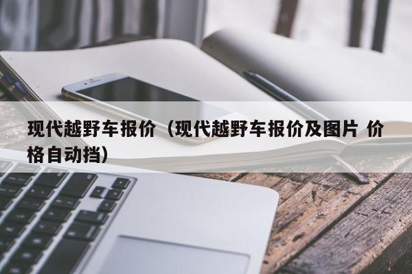 现代越野车报价（现代越野车报价及图片 价格自动挡）