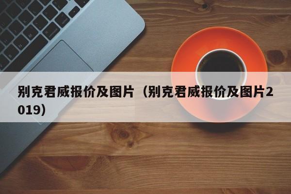 别克君威报价及图片（别克君威报价及图片2019）