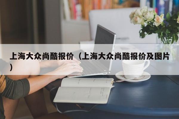 上海大众尚酷报价（上海大众尚酷报价及图片）