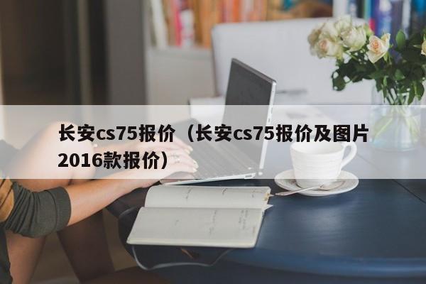 长安cs75报价（长安cs75报价及图片2016款报价）