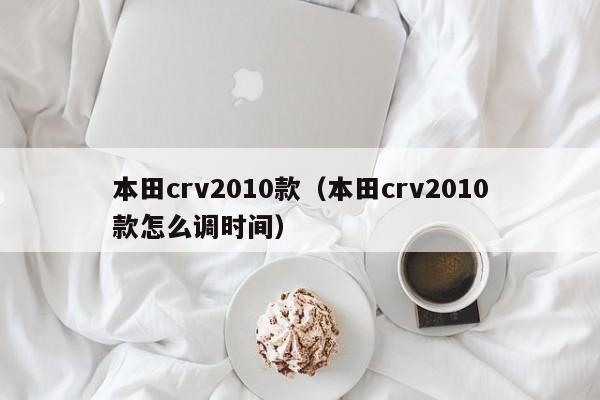 本田crv2010款（本田crv2010款怎么调时间）