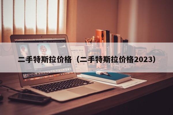 二手特斯拉价格（二手特斯拉价格2023）