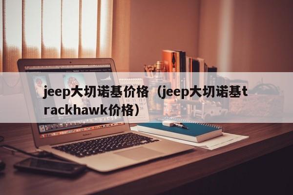 jeep大切诺基价格（jeep大切诺基trackhawk价格）