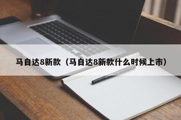 马自达8新款（马自达8新款什么时候上市）