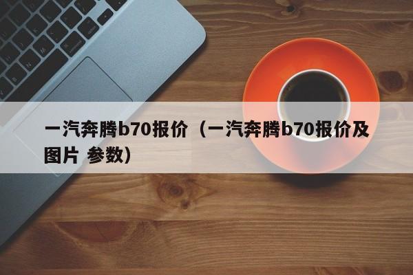 一汽奔腾b70报价（一汽奔腾b70报价及图片 参数）