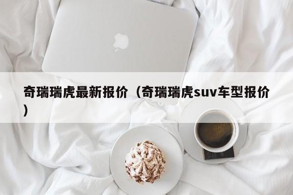 奇瑞瑞虎最新报价（奇瑞瑞虎suv车型报价）