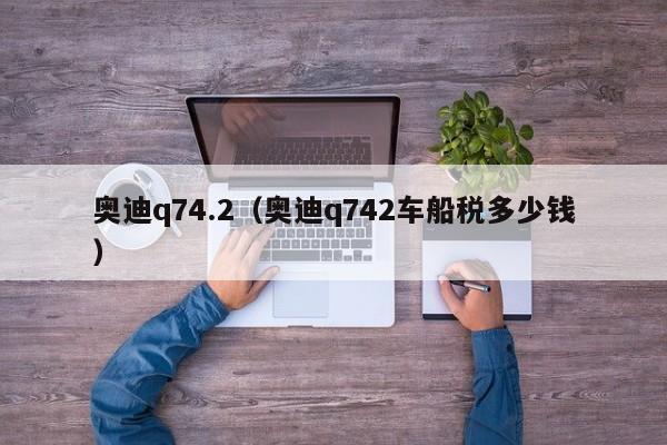 奥迪q74.2（奥迪q742车船税多少钱）