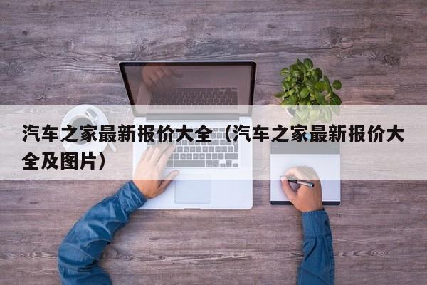 汽车之家最新报价大全（汽车之家最新报价大全及图片）