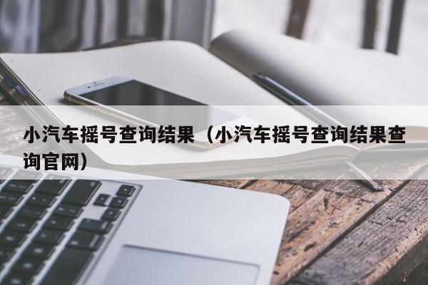 小汽车摇号查询结果（小汽车摇号查询结果查询官网）