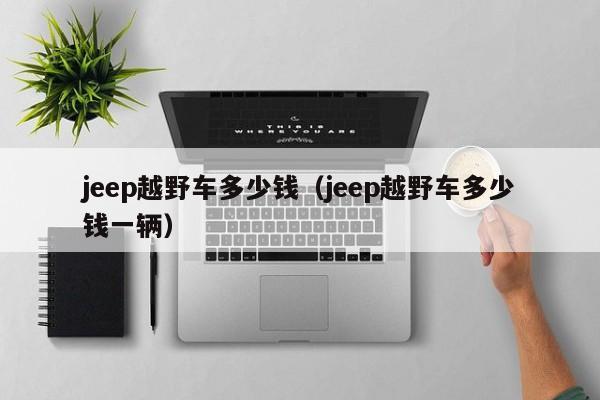 jeep越野车多少钱（jeep越野车多少钱一辆）