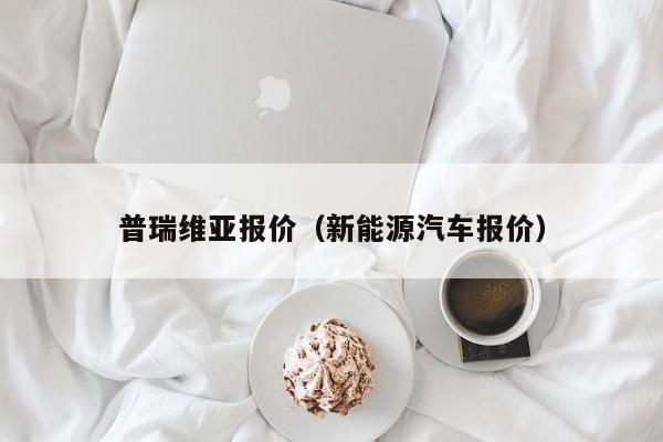 普瑞维亚报价（新能源汽车报价）