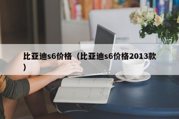 比亚迪s6价格（比亚迪s6价格2013款）