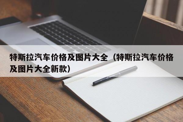 特斯拉汽车价格及图片大全（特斯拉汽车价格及图片大全新款）