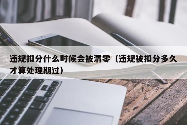 违规扣分什么时候会被清零（违规被扣分多久才算处理期过）