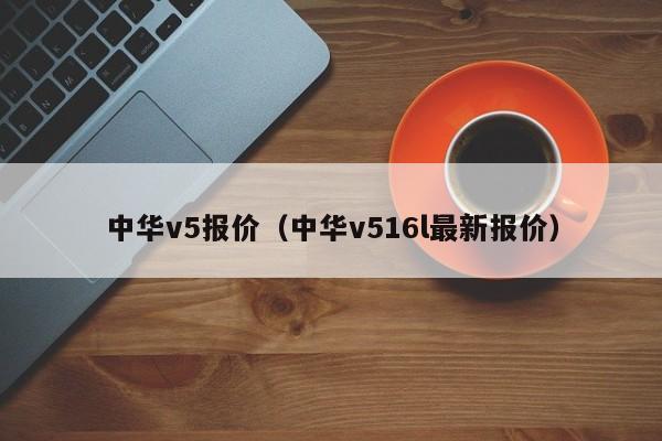 中华v5报价（中华v516l最新报价）