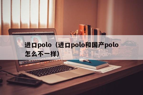 进口polo（进口polo和国产polo怎么不一样）