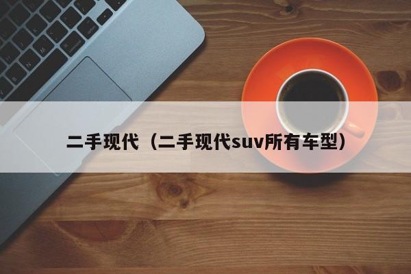 二手现代（二手现代suv所有车型）