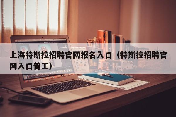 上海特斯拉招聘官网报名入口（特斯拉招聘官网入口普工）