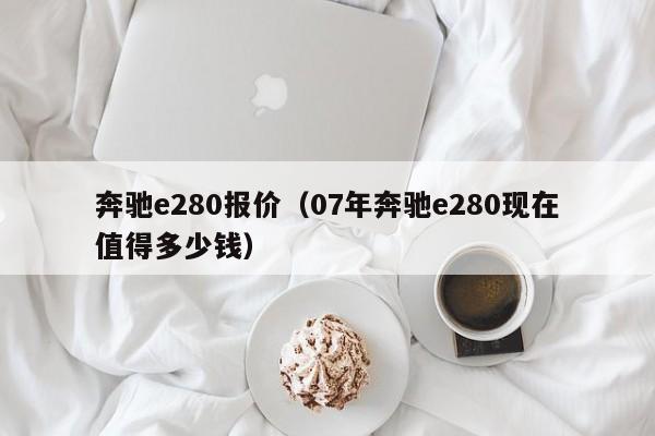 奔驰e280报价（07年奔驰e280现在值得多少钱）