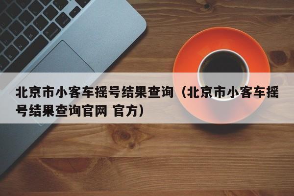 北京市小客车摇号结果查询（北京市小客车摇号结果查询官网 官方）