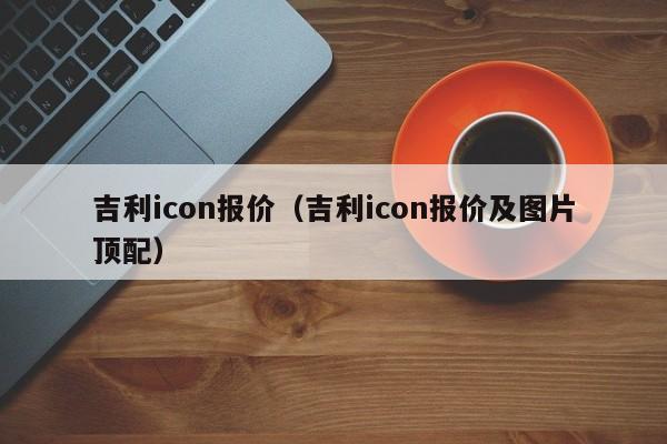 吉利icon报价（吉利icon报价及图片顶配）