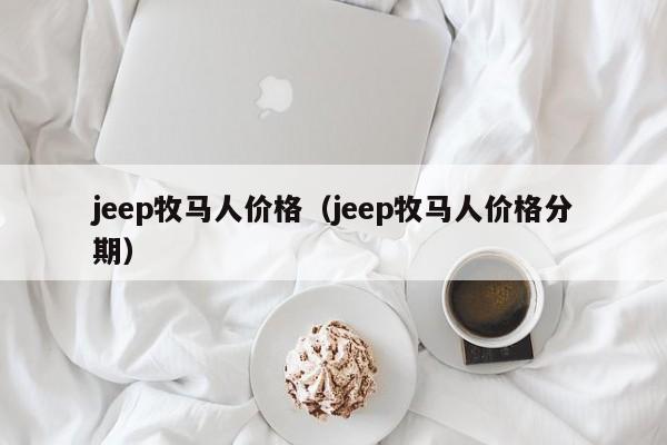 jeep牧马人价格（jeep牧马人价格分期）