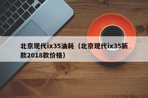 北京现代ix35油耗（北京现代ix35新款2018款价格）