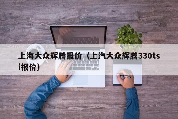 上海大众辉腾报价（上汽大众辉腾330tsi报价）