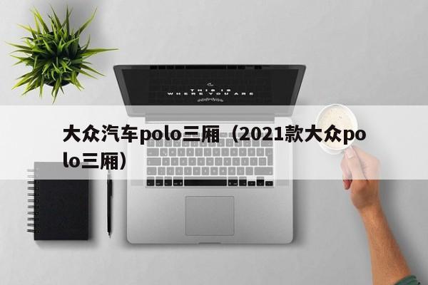 大众汽车polo三厢（2021款大众polo三厢）