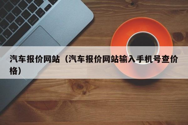 汽车报价网站（汽车报价网站输入手机号查价格）