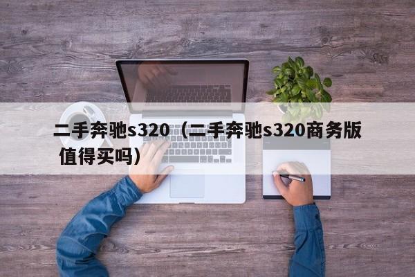 二手奔驰s320（二手奔驰s320商务版 值得买吗）