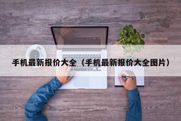 手机最新报价大全（手机最新报价大全图片）