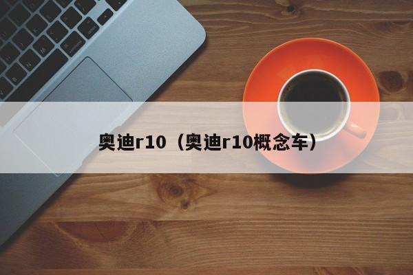 奥迪r10（奥迪r10概念车）