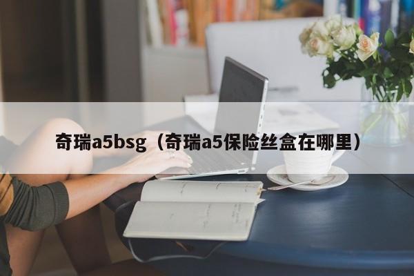 奇瑞a5bsg（奇瑞a5保险丝盒在哪里）