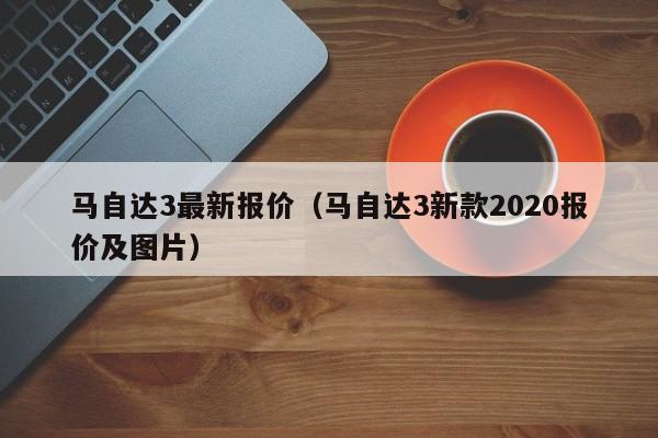 马自达3最新报价（马自达3新款2020报价及图片）