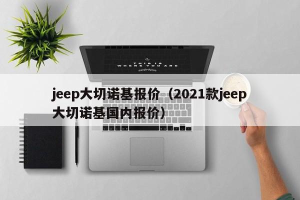 jeep大切诺基报价（2021款jeep大切诺基国内报价）