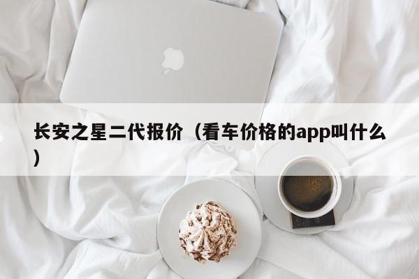 长安之星二代报价（看车价格的app叫什么）