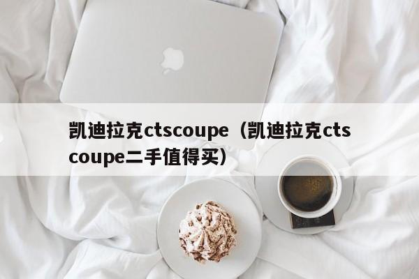 凯迪拉克ctscoupe（凯迪拉克ctscoupe二手值得买）