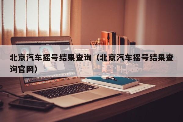 北京汽车摇号结果查询（北京汽车摇号结果查询官网）