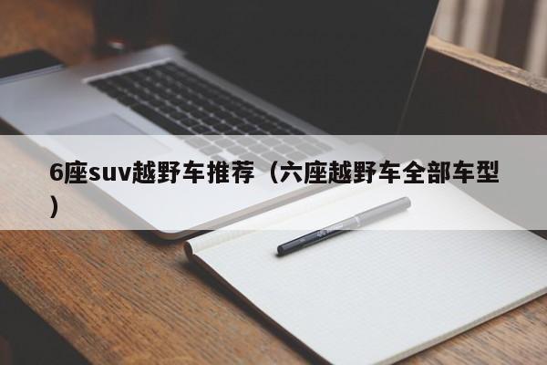 6座suv越野车推荐（六座越野车全部车型）