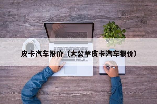 皮卡汽车报价（大公羊皮卡汽车报价）