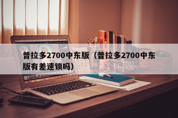 普拉多2700中东版（普拉多2700中东版有差速锁吗）