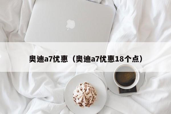 奥迪a7优惠（奥迪a7优惠18个点）