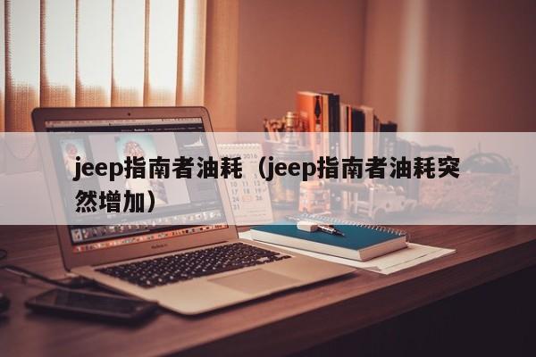 jeep指南者油耗（jeep指南者油耗突然增加）