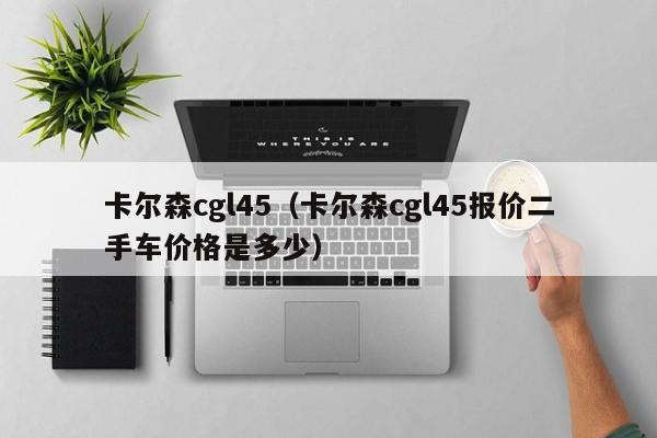 卡尔森cgl45（卡尔森cgl45报价二手车价格是多少）