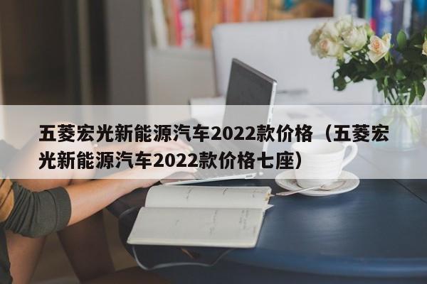 五菱宏光新能源汽车2022款价格（五菱宏光新能源汽车2022款价格七座）